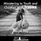 Ministering to Youth and Children With Trauma – Member Blog