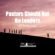 Pastors Should Not Be Leaders